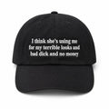 I Think She's Using Me For My Terrible Looks And Bad Dick And No Money Hat Embroidered - Merchluma
