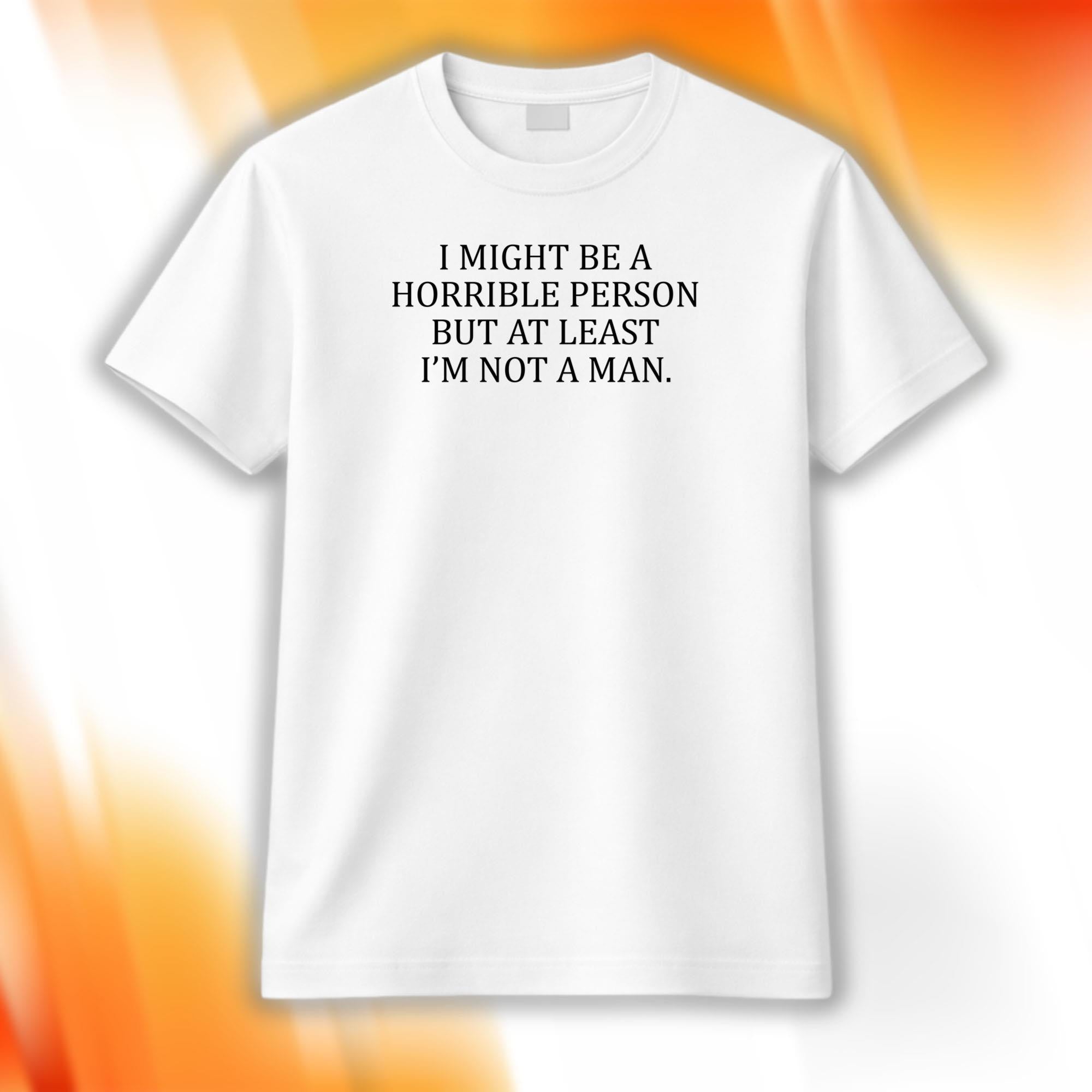 I Might Be A Horrible Person But At Least I'm Not A Man T-Shirt Funny Shirts - Merchluma