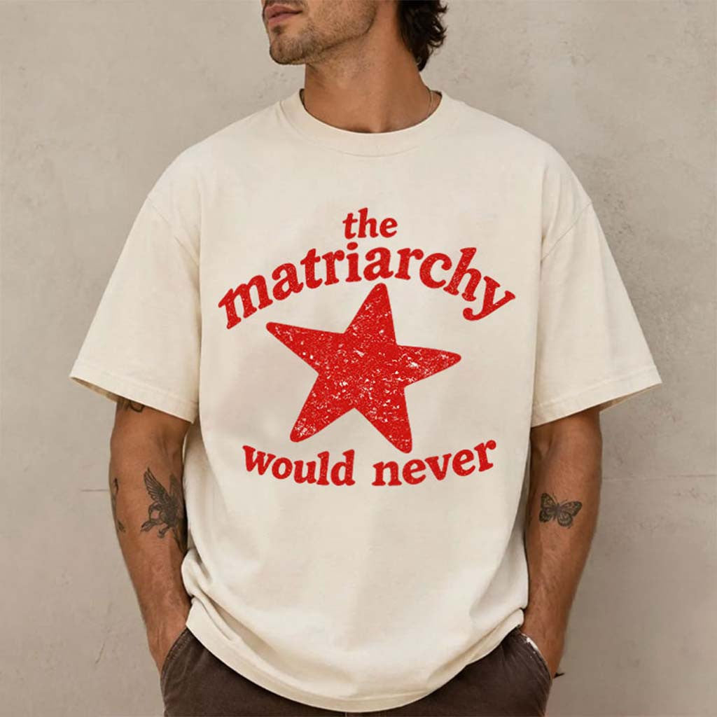 The Matriarchy Would Never T-Shirt Funny Feminist Shirt Gift For Him - Merchluma