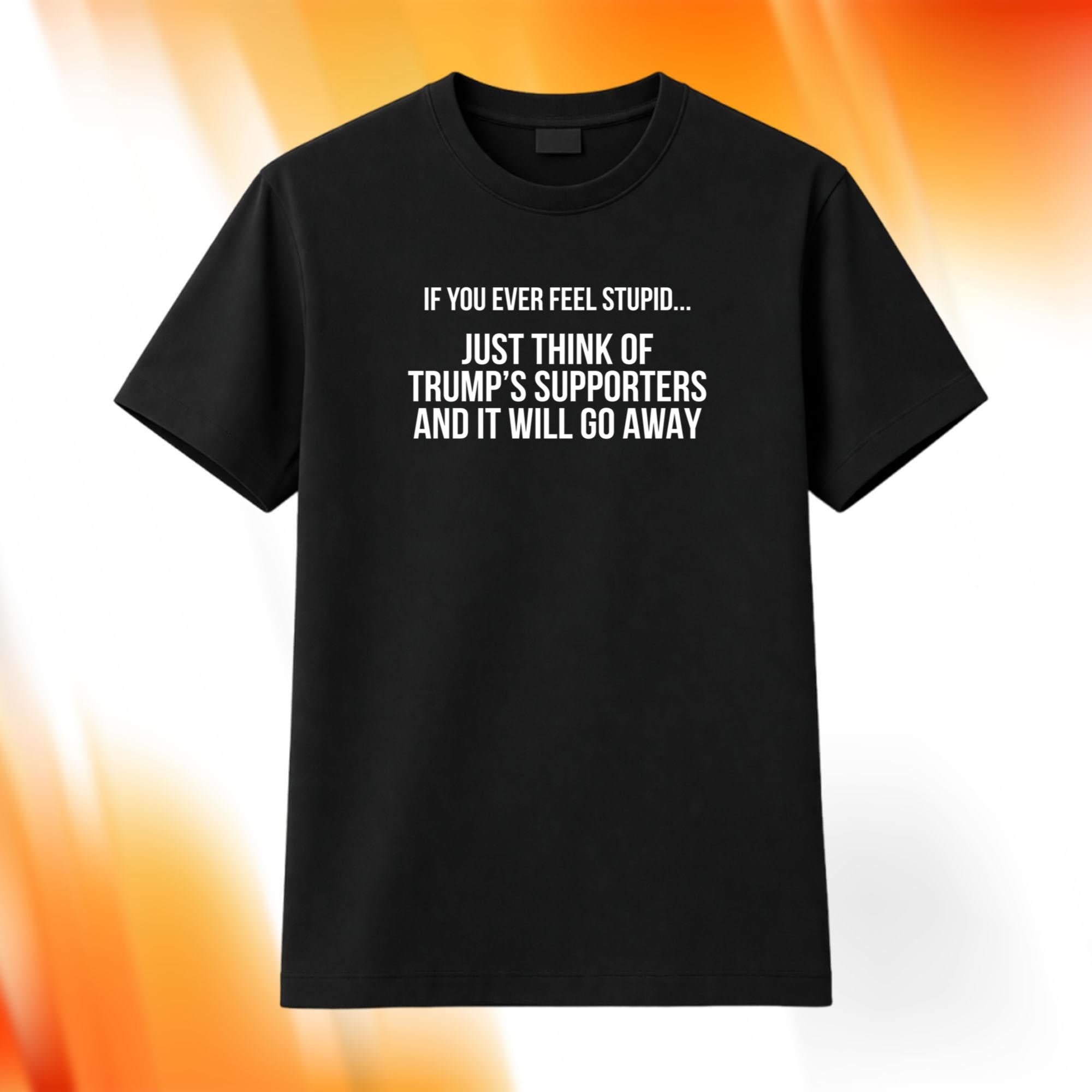 If You Ever Feel Stupid Just Think Of Trump Supporters Shirt Funny Anti MAGA Merch Gifts - Merchluma