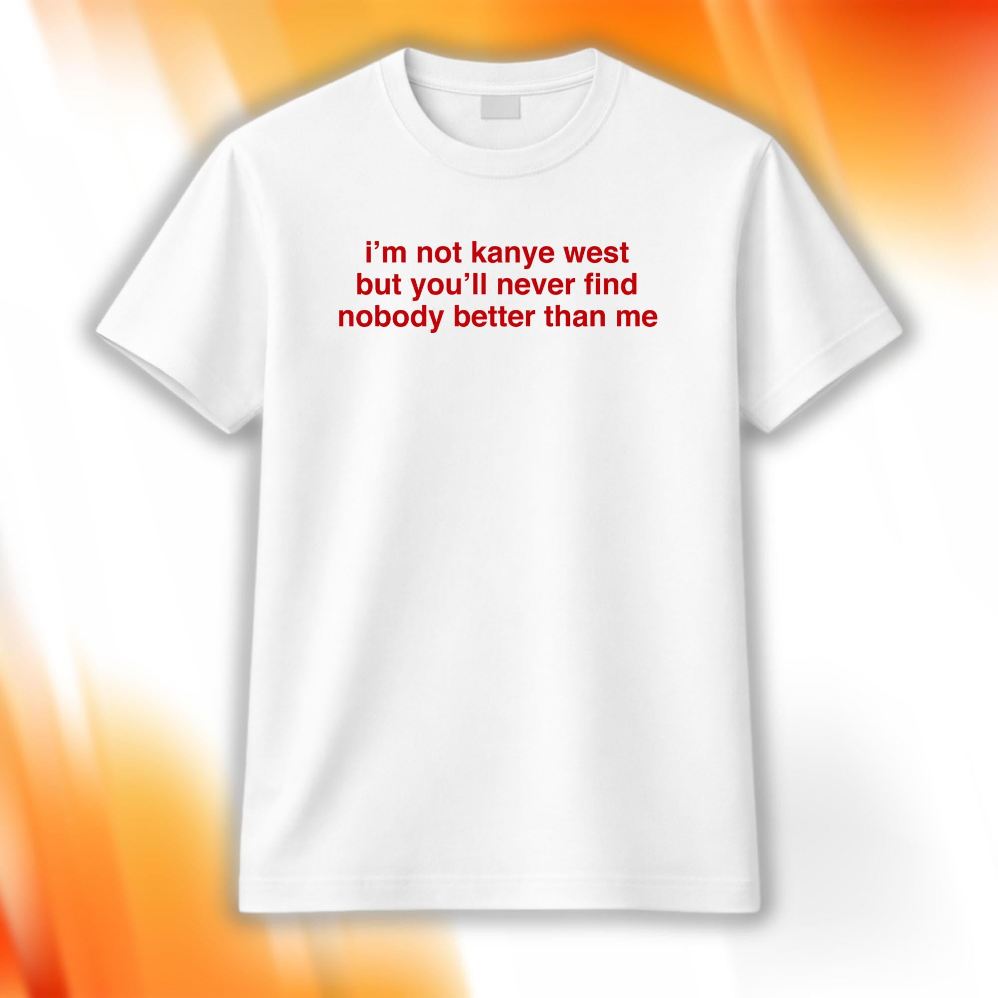 I'm Not Kanye West But You'll Never Find Nobody Better Than Me Shirt Gift For Friends - Merchluma