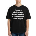I Was 2 Girls Away From Having A Threesome Last Night Shirt Funny Quotes T-Shirt BFF Gifts - Merchluma