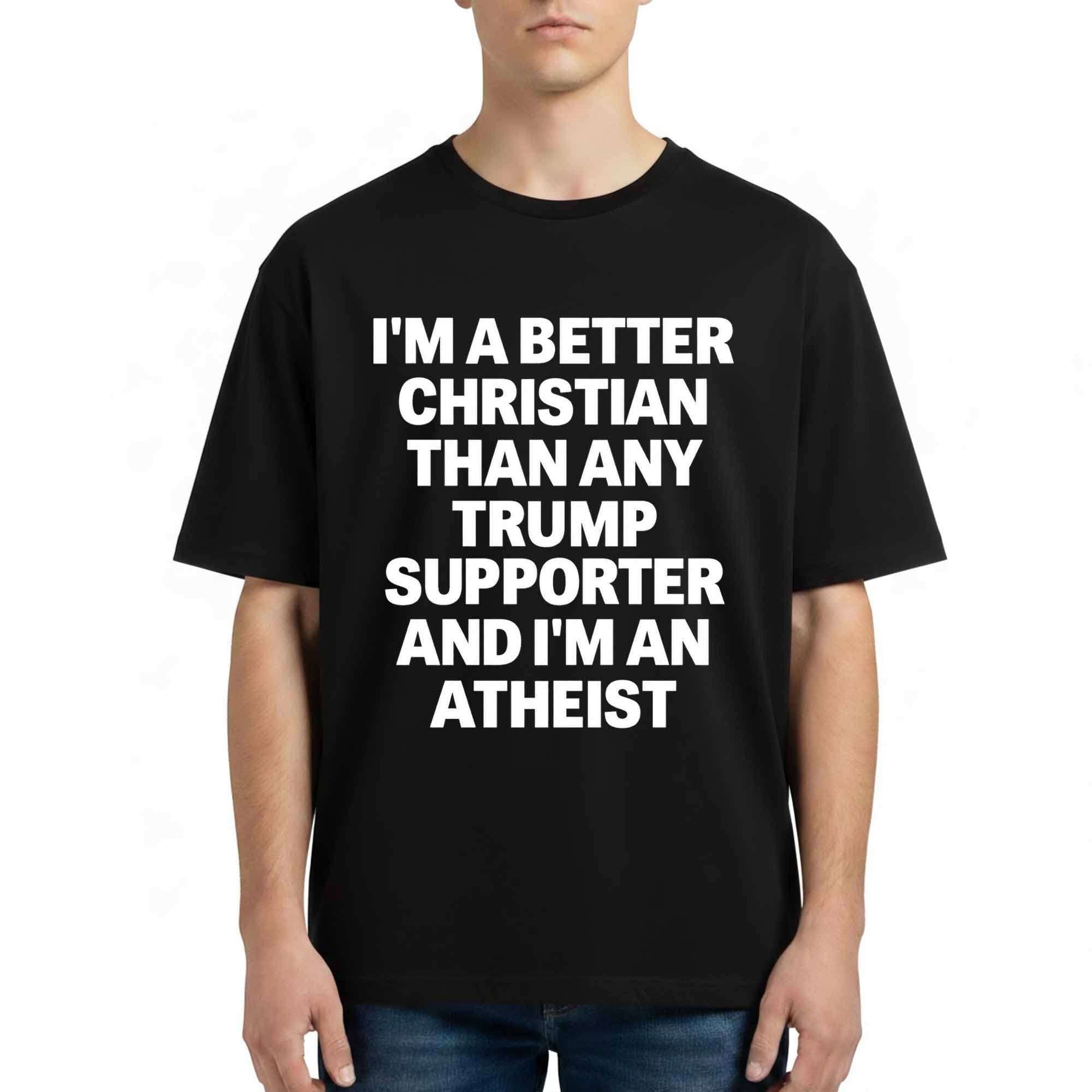 I'm A Better Christian Than Any Trump Supporter And I'm An Atheist Shirt Funny Political T-Shirt - Merchluma