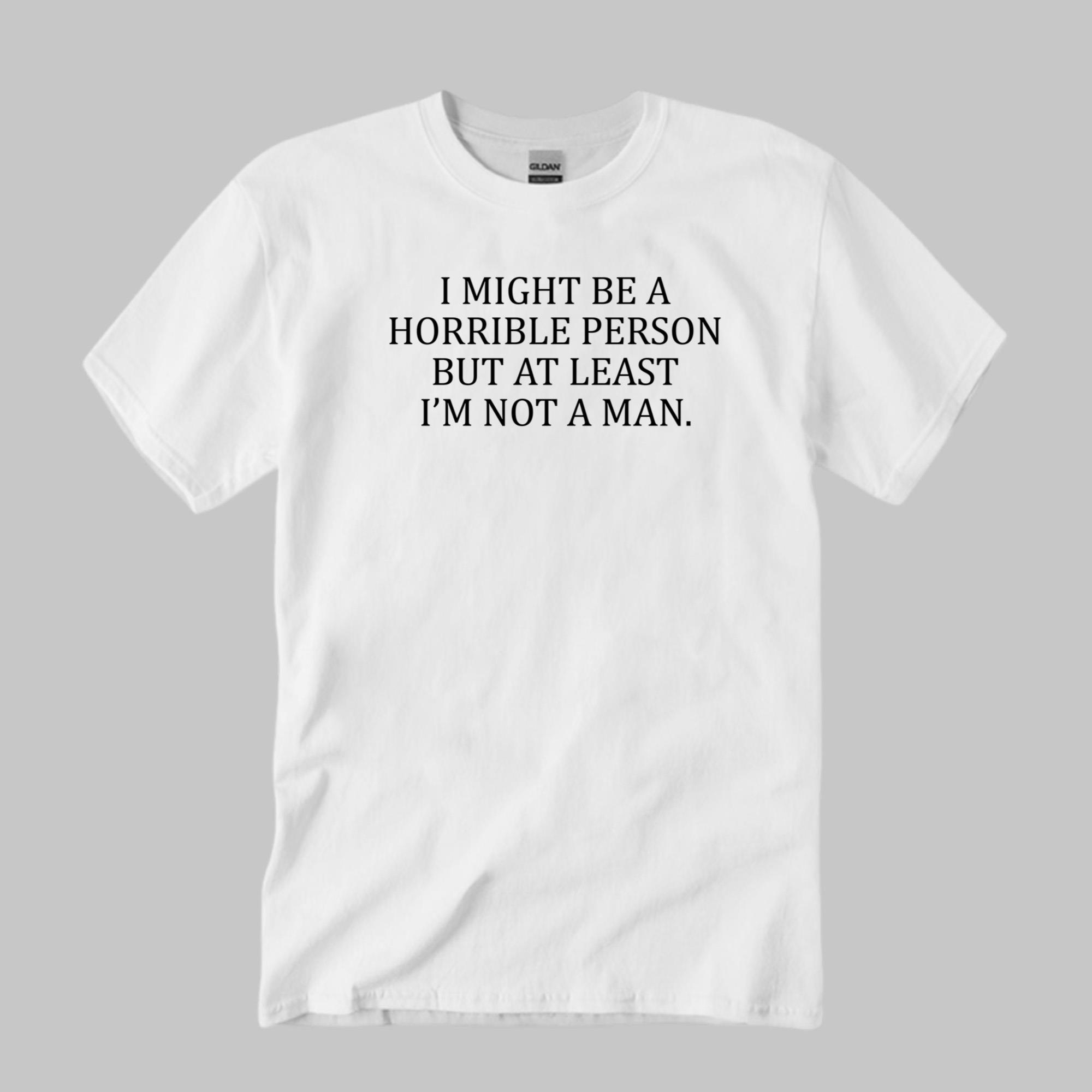 I Might Be A Horrible Person But At Least I_m Not A Man Shirt Funny Gift For Friends